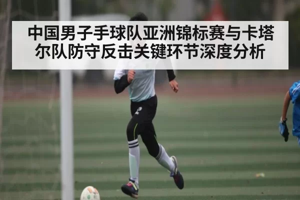 中国男子手球队亚洲锦标赛与卡塔尔队防守反击关键环节深度分析（TI11）
