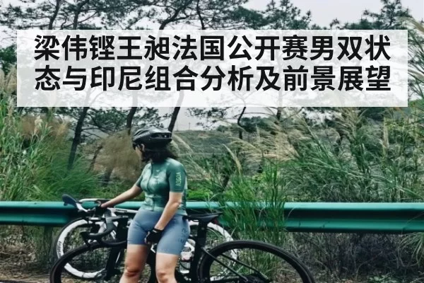 梁伟铿王昶法国公开赛男双状态与印尼组合分析及前景展望（TI11）